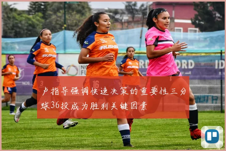 卢指导强调快速决策的重要性三分球36投成为胜利关键因素