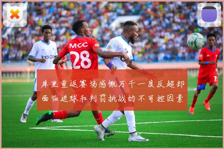 库里重返赛场感慨万千一度反超却面临进球和判罚挑战的不可控因素