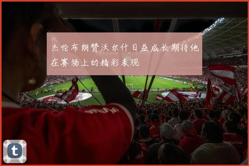 杰伦布朗赞沃尔什日益成长期待他在赛场上的精彩表现