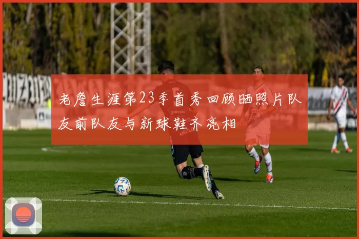 老詹生涯第23季首秀回顾晒照片队友前队友与新球鞋齐亮相