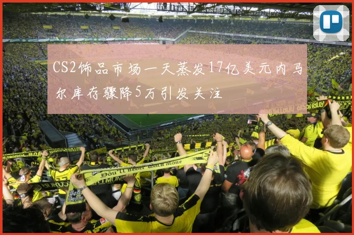 CS2饰品市场一天蒸发17亿美元内马尔库存骤降5万引发关注