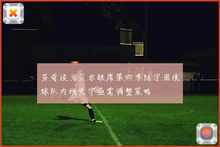 芬奇谈戈贝尔缺席第四节防守困境球队内线失守亟需调整策略