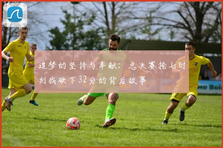 追梦的坚持与奉献：总决赛抢七时刻我砍下32分的背后故事