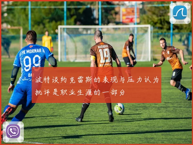 波特谈约克雷斯的表现与压力认为批评是职业生涯的一部分