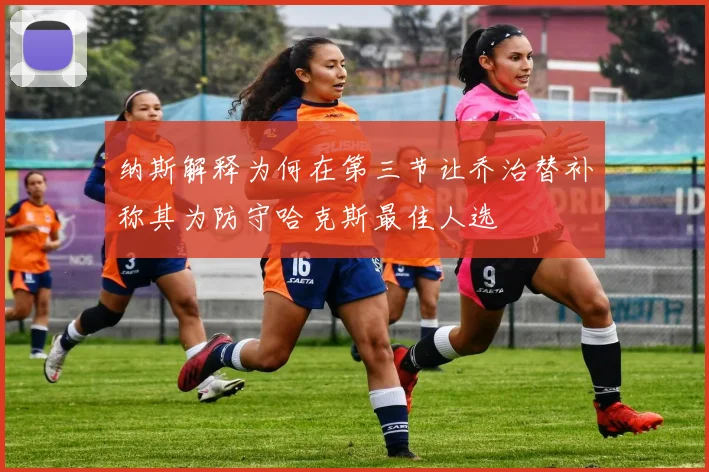 纳斯解释为何在第三节让乔治替补称其为防守哈克斯最佳人选