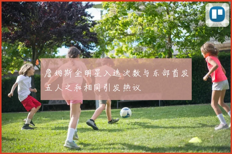 詹姆斯全明星入选次数与东部首发五人之和相同引发热议
