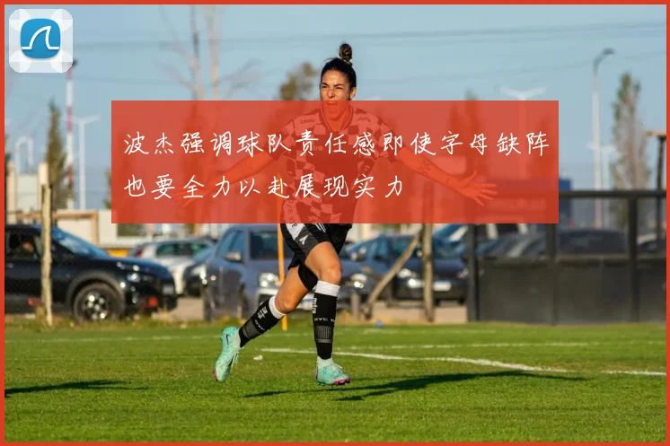 波杰强调球队责任感即使字母缺阵也要全力以赴展现实力