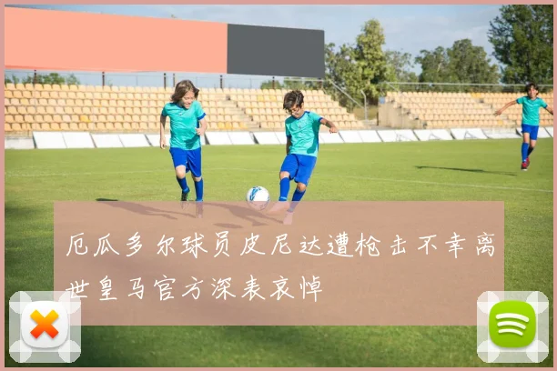 厄瓜多尔球员皮尼达遭枪击不幸离世皇马官方深表哀悼