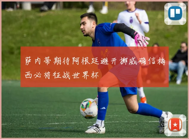 萨内蒂期待阿根廷避开挪威确信梅西必将征战世界杯