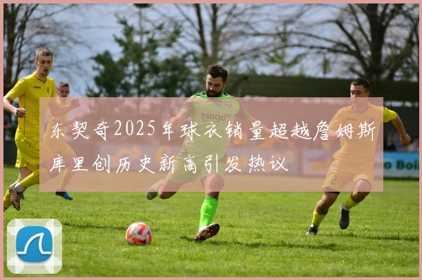 东契奇2025年球衣销量超越詹姆斯库里创历史新高引发热议