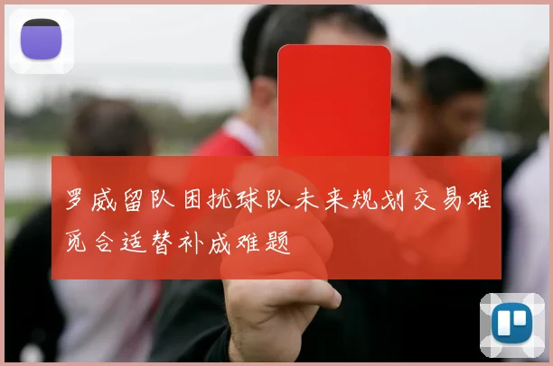 罗威留队困扰球队未来规划交易难觅合适替补成难题