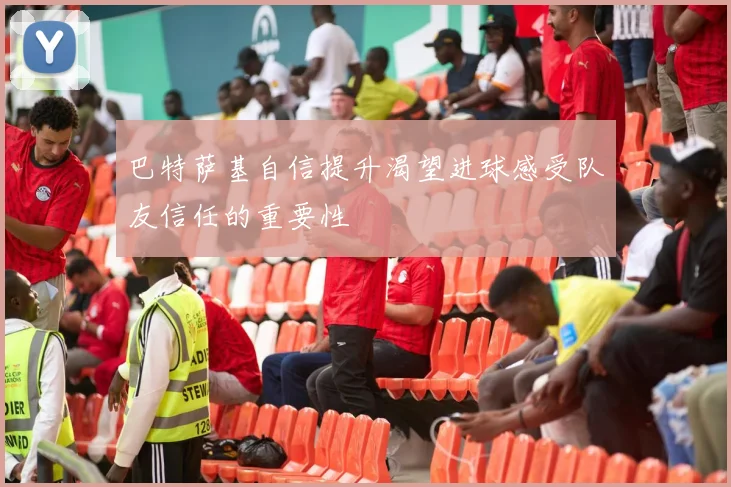 巴特萨基自信提升渴望进球感受队友信任的重要性