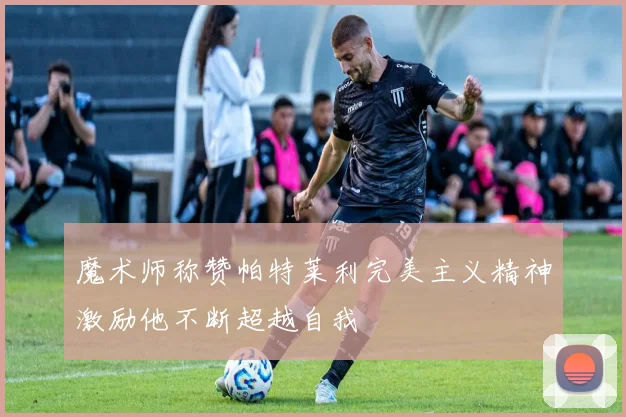 魔术师称赞帕特莱利完美主义精神激励他不断超越自我