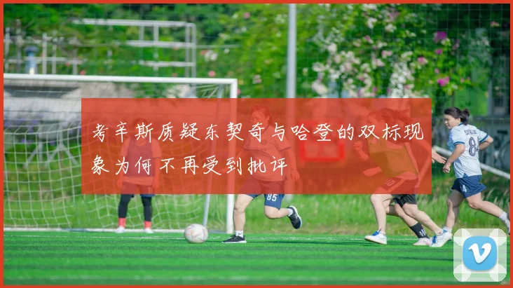 考辛斯质疑东契奇与哈登的双标现象为何不再受到批评
