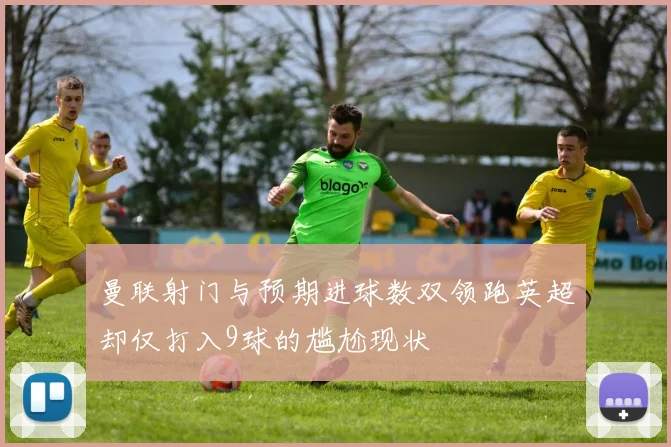 曼联射门与预期进球数双领跑英超却仅打入9球的尴尬现状