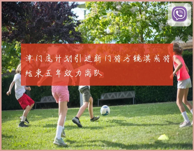 津门虎计划引进新门将方镜淇或将结束五年效力离队