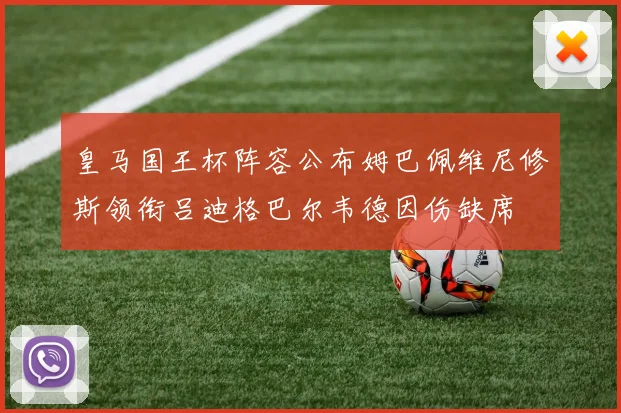 皇马国王杯阵容公布姆巴佩维尼修斯领衔吕迪格巴尔韦德因伤缺席