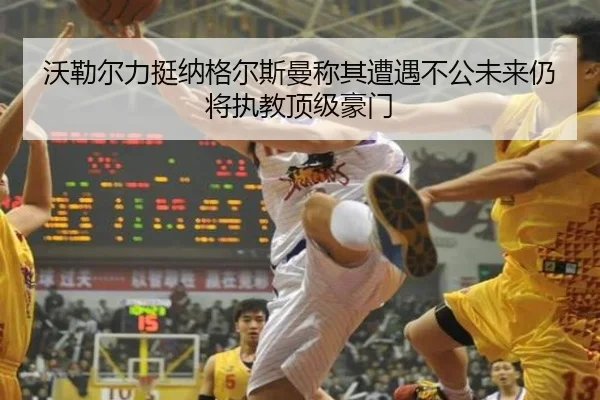 沃勒尔力挺纳格尔斯曼称其遭遇不公未来仍将执教顶级豪门